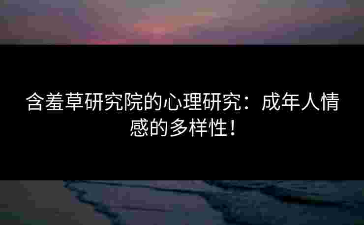 含羞草研究院的心理研究：成年人情感的多样性！