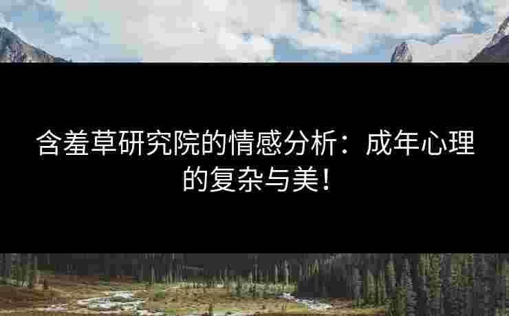 含羞草研究院的情感分析：成年心理的复杂与美！