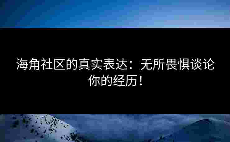 海角社区的真实表达：无所畏惧谈论你的经历！
