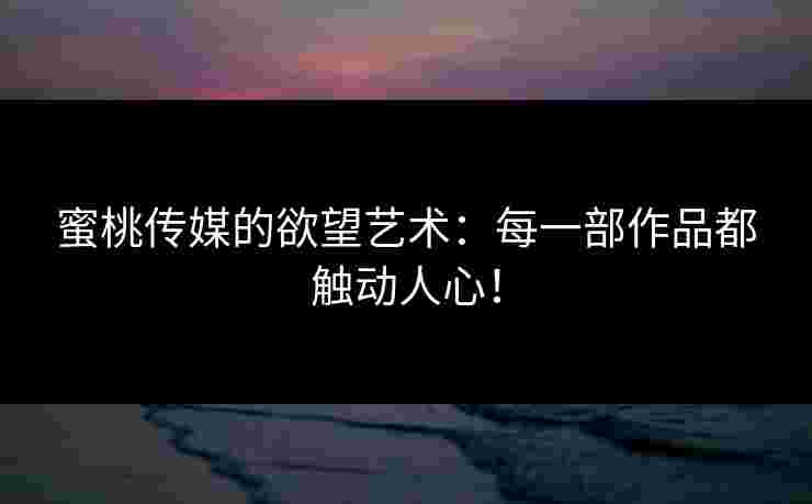 蜜桃传媒的欲望艺术：每一部作品都触动人心！