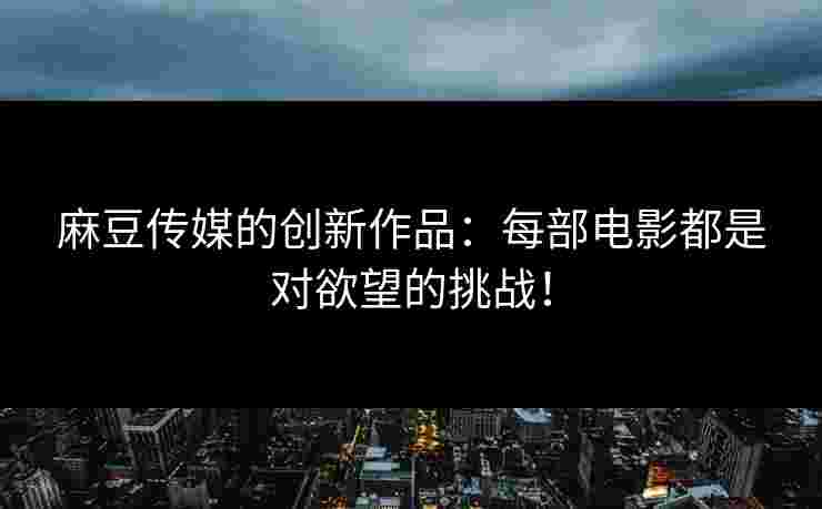 麻豆传媒的创新作品：每部电影都是对欲望的挑战！