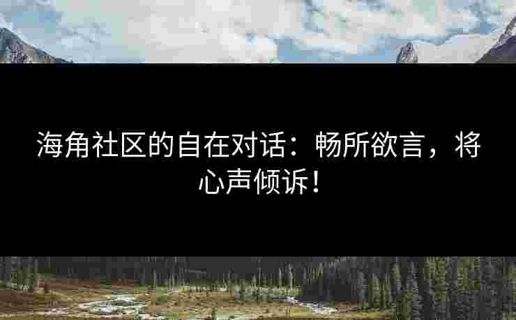 海角社区的自在对话：畅所欲言，将心声倾诉！