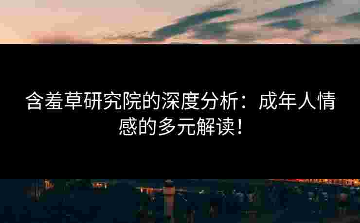 含羞草研究院的深度分析：成年人情感的多元解读！