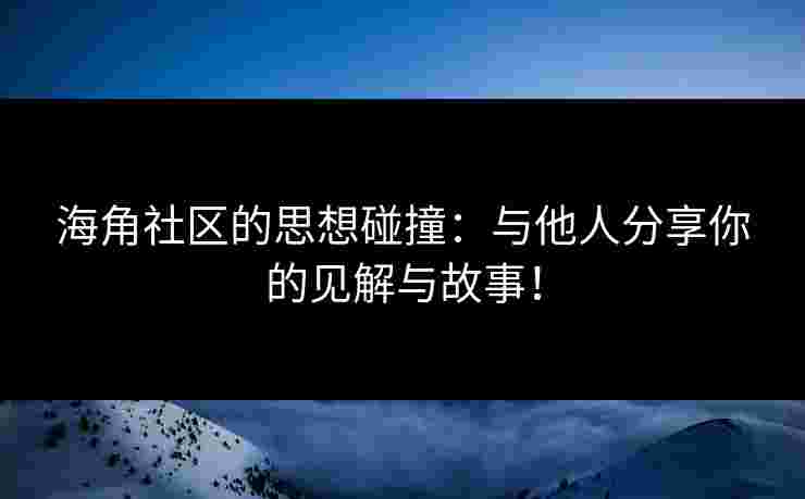 海角社区的思想碰撞：与他人分享你的见解与故事！