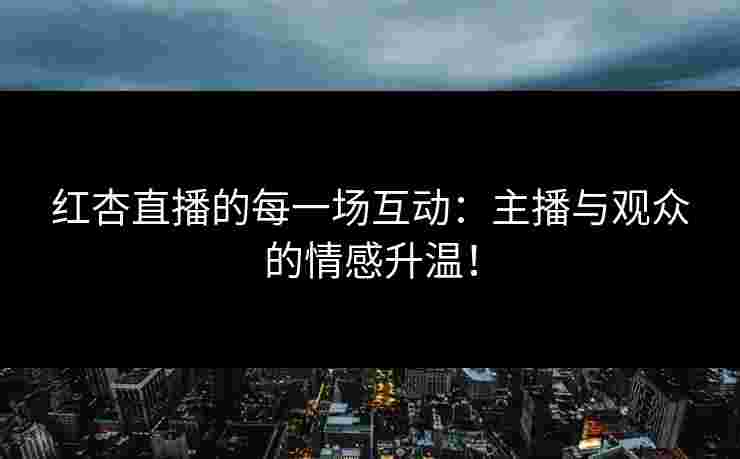 红杏直播的每一场互动：主播与观众的情感升温！