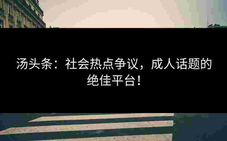 汤头条：社会热点争议，成人话题的绝佳平台！