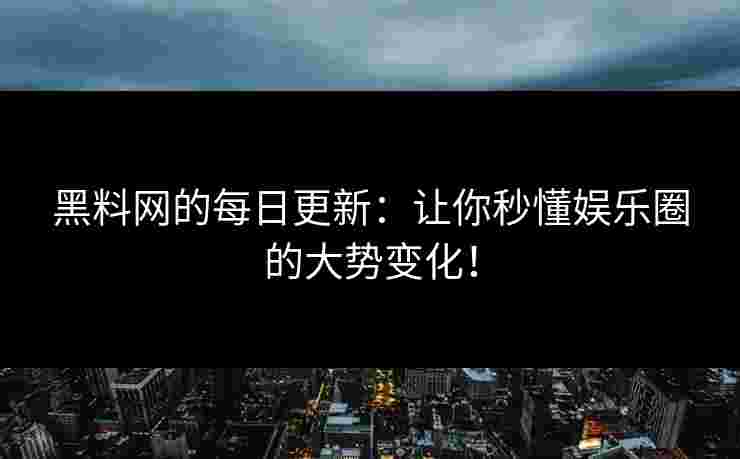 黑料网的每日更新：让你秒懂娱乐圈的大势变化！