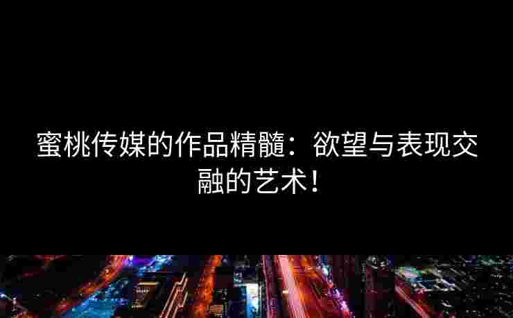 蜜桃传媒的作品精髓：欲望与表现交融的艺术！