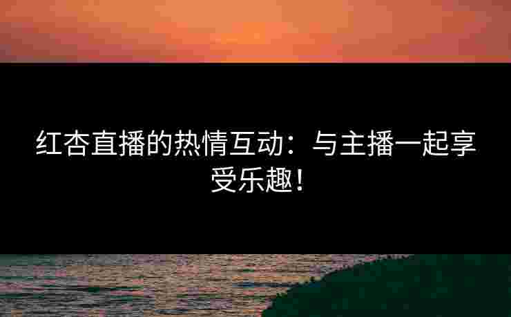 红杏直播的热情互动：与主播一起享受乐趣！