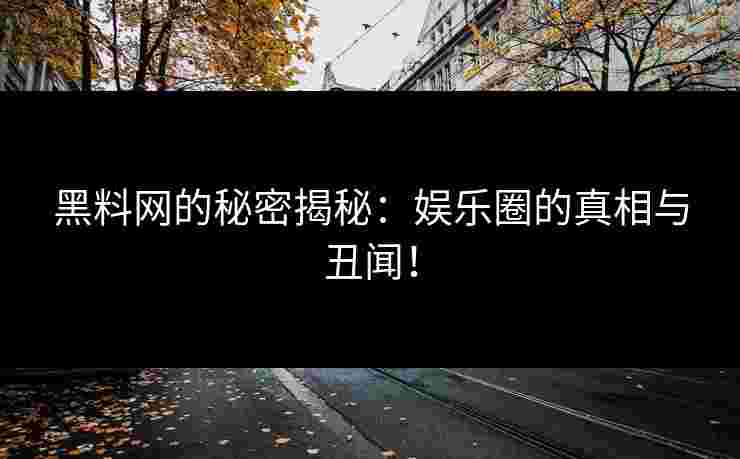 黑料网的秘密揭秘：娱乐圈的真相与丑闻！