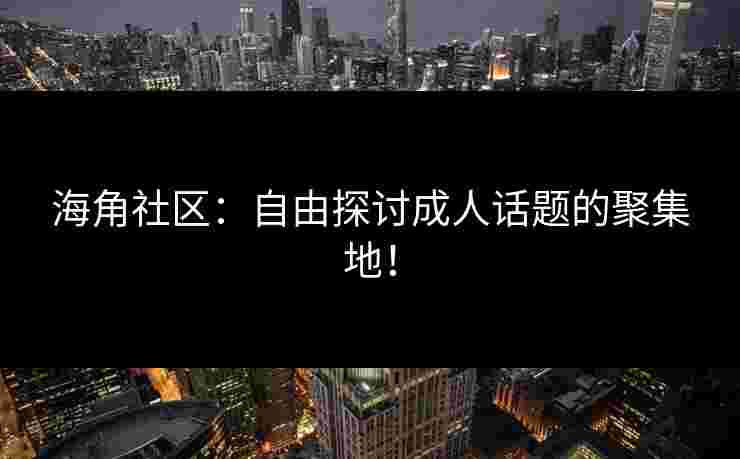 海角社区：自由探讨成人话题的聚集地！