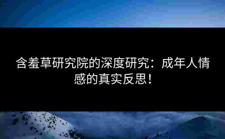 含羞草研究院的深度研究：成年人情感的真实反思！