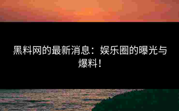 黑料网的最新消息：娱乐圈的曝光与爆料！