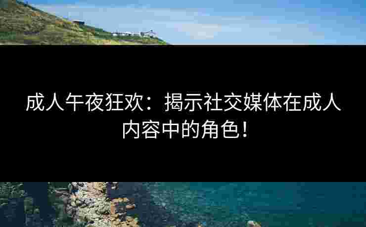 成人午夜狂欢：揭示社交媒体在成人内容中的角色！