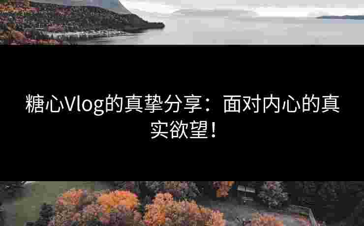 糖心Vlog的真挚分享：面对内心的真实欲望！