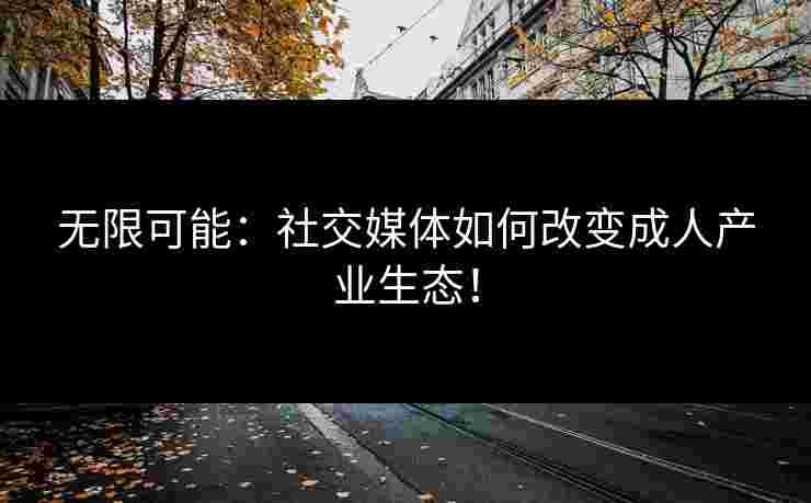 无限可能：社交媒体如何改变成人产业生态！