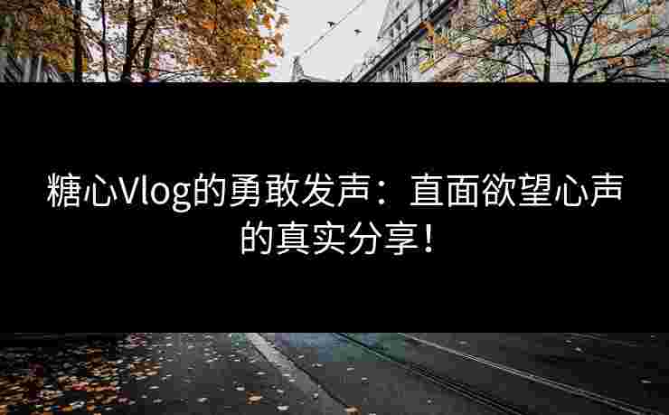 糖心Vlog的勇敢发声：直面欲望心声的真实分享！