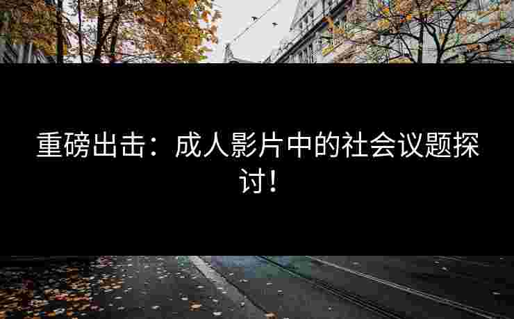 重磅出击：成人影片中的社会议题探讨！