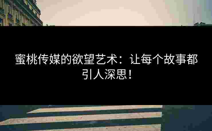 蜜桃传媒的欲望艺术：让每个故事都引人深思！
