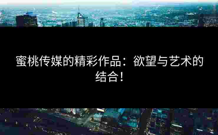 蜜桃传媒的精彩作品：欲望与艺术的结合！