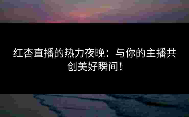红杏直播的热力夜晚：与你的主播共创美好瞬间！