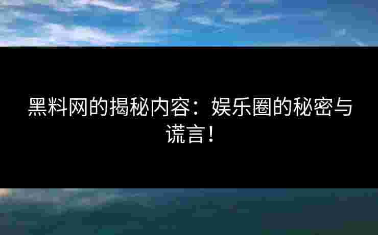 黑料网的揭秘内容：娱乐圈的秘密与谎言！