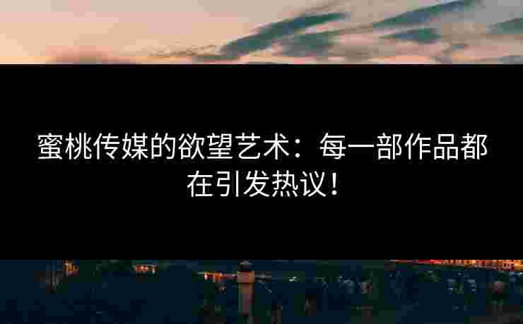 蜜桃传媒的欲望艺术：每一部作品都在引发热议！