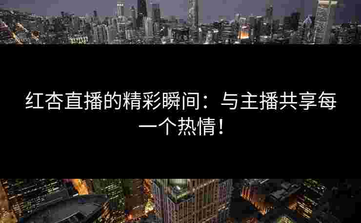 红杏直播的精彩瞬间：与主播共享每一个热情！