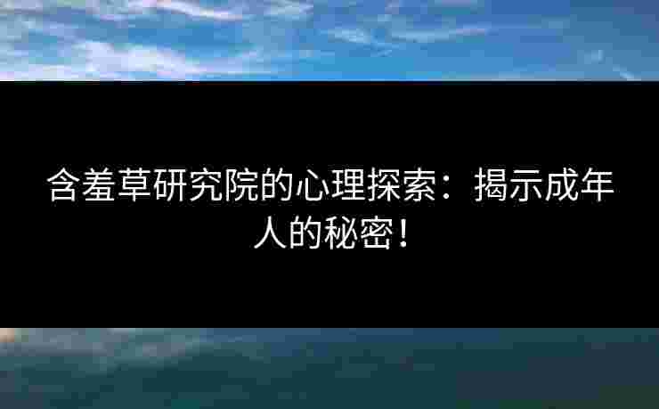 含羞草研究院的心理探索：揭示成年人的秘密！
