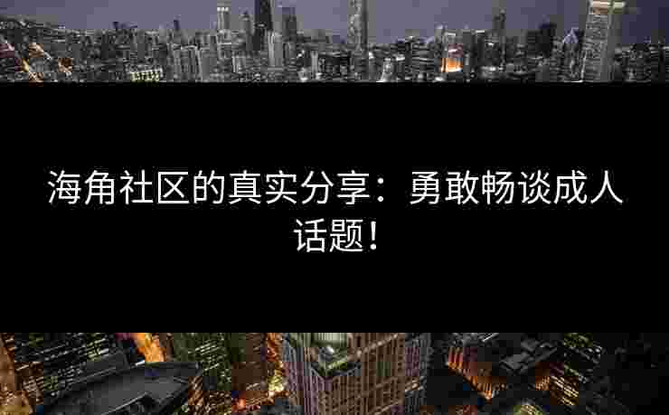 海角社区的真实分享：勇敢畅谈成人话题！