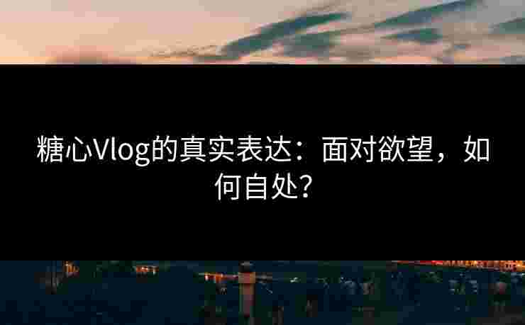糖心Vlog的真实表达：面对欲望，如何自处？