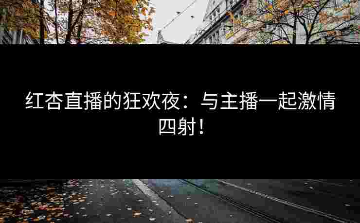 红杏直播的狂欢夜：与主播一起激情四射！