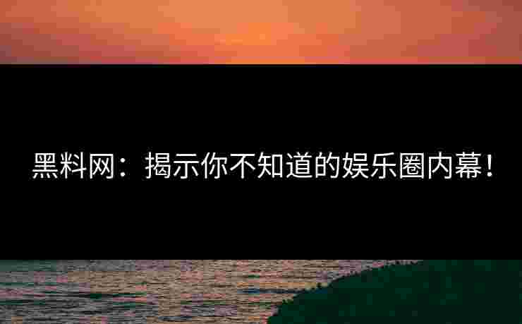 黑料网：揭示你不知道的娱乐圈内幕！