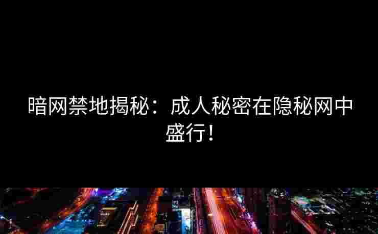 暗网禁地揭秘：成人秘密在隐秘网中盛行！