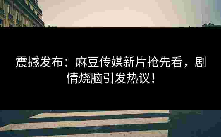 震撼发布：麻豆传媒新片抢先看，剧情烧脑引发热议！