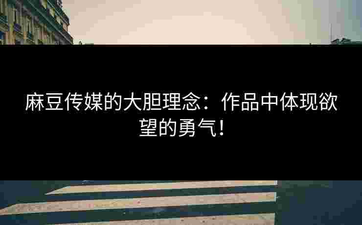 麻豆传媒的大胆理念：作品中体现欲望的勇气！