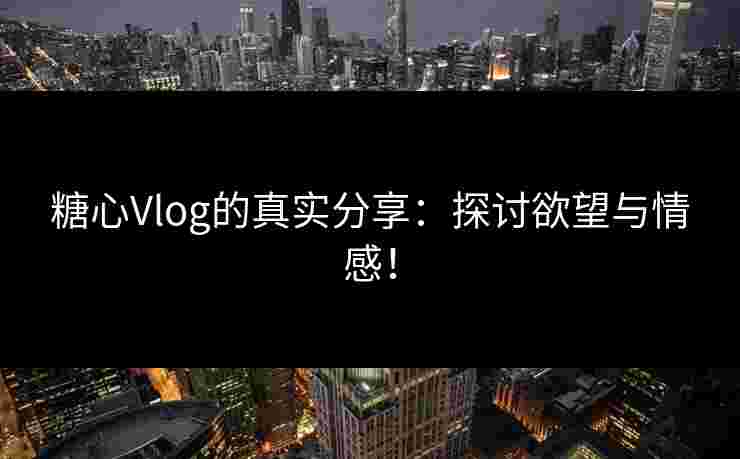 糖心Vlog的真实分享：探讨欲望与情感！
