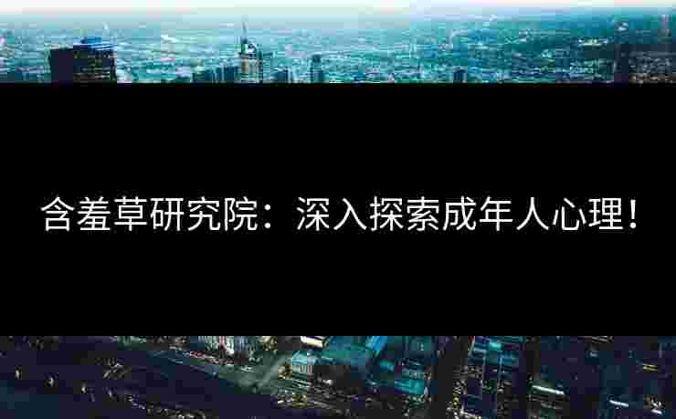 含羞草研究院：深入探索成年人心理！