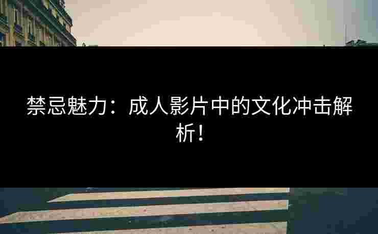 禁忌魅力：成人影片中的文化冲击解析！