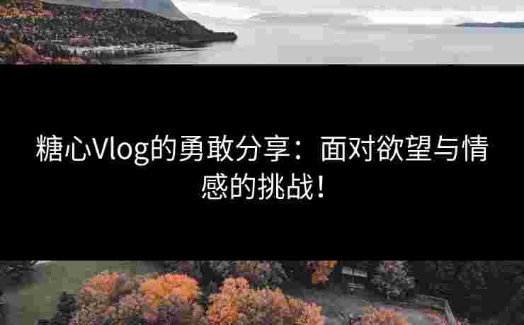 糖心Vlog的勇敢分享：面对欲望与情感的挑战！