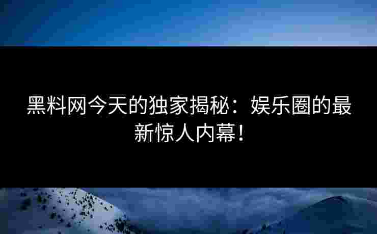 黑料网今天的独家揭秘：娱乐圈的最新惊人内幕！