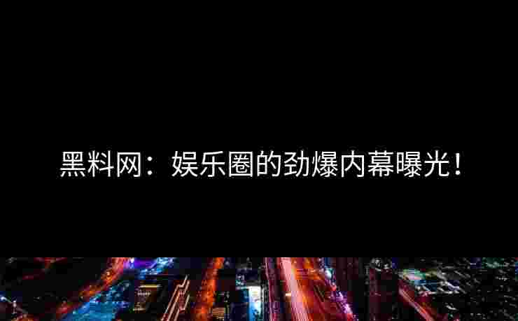 黑料网：娱乐圈的劲爆内幕曝光！
