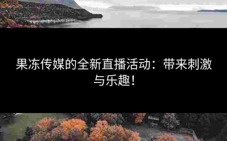 果冻传媒的全新直播活动：带来刺激与乐趣！