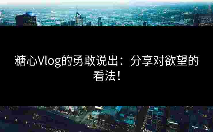 糖心Vlog的勇敢说出：分享对欲望的看法！