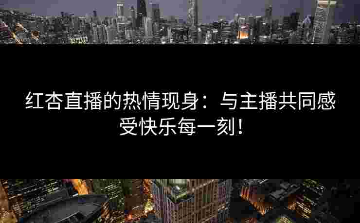 红杏直播的热情现身：与主播共同感受快乐每一刻！