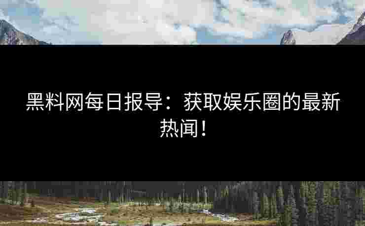 黑料网每日报导：获取娱乐圈的最新热闻！