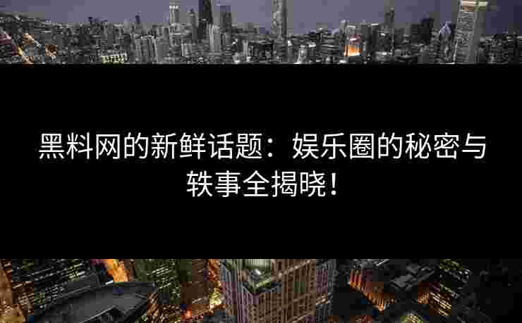黑料网的新鲜话题：娱乐圈的秘密与轶事全揭晓！