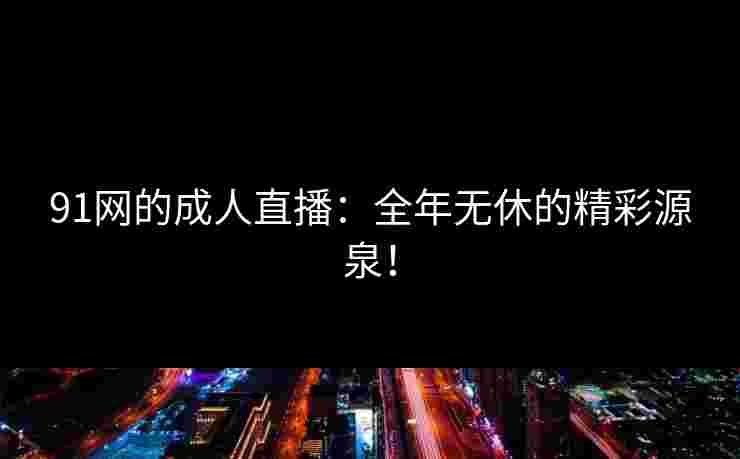 91网的成人直播：全年无休的精彩源泉！