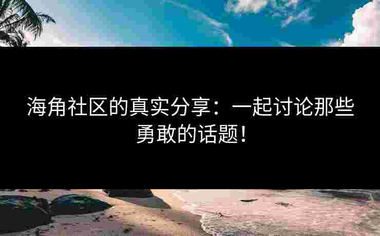 海角社区的真实分享：一起讨论那些勇敢的话题！