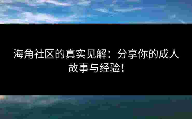 海角社区的真实见解：分享你的成人故事与经验！